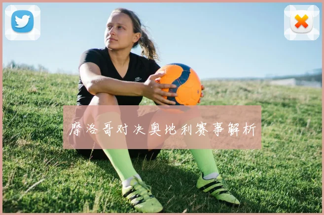 摩洛哥对决奥地利赛事解析