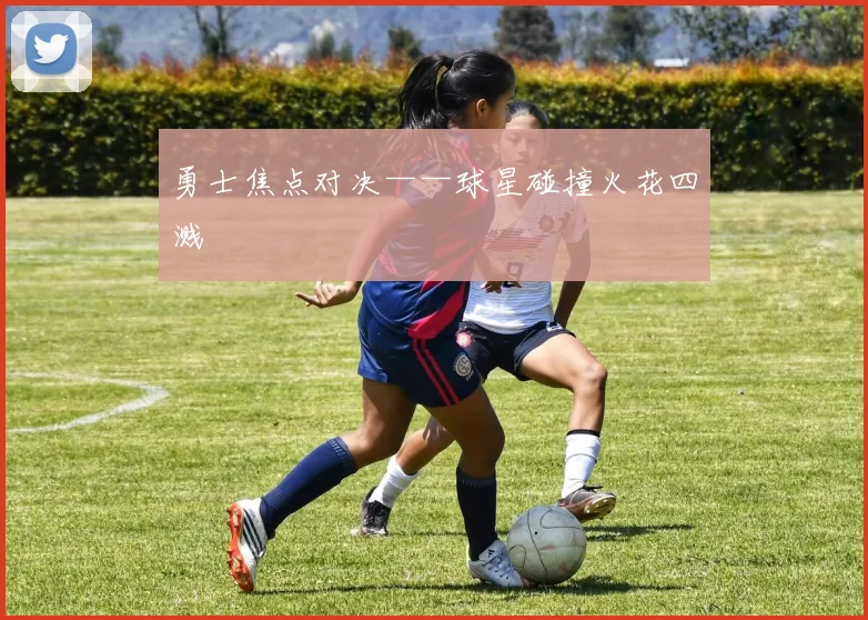 勇士焦点对决——球星碰撞火花四溅