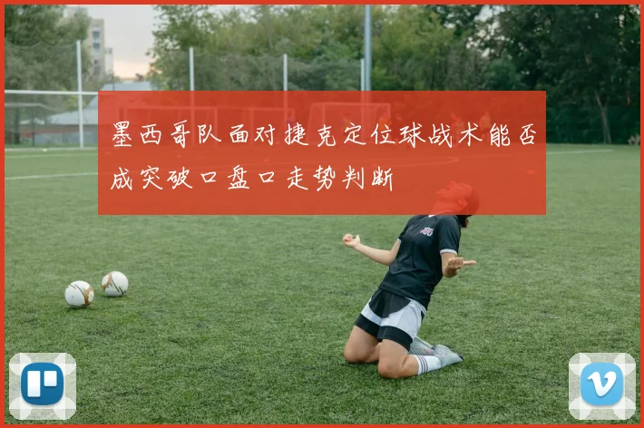 墨西哥队面对捷克定位球战术能否成突破口盘口走势判断