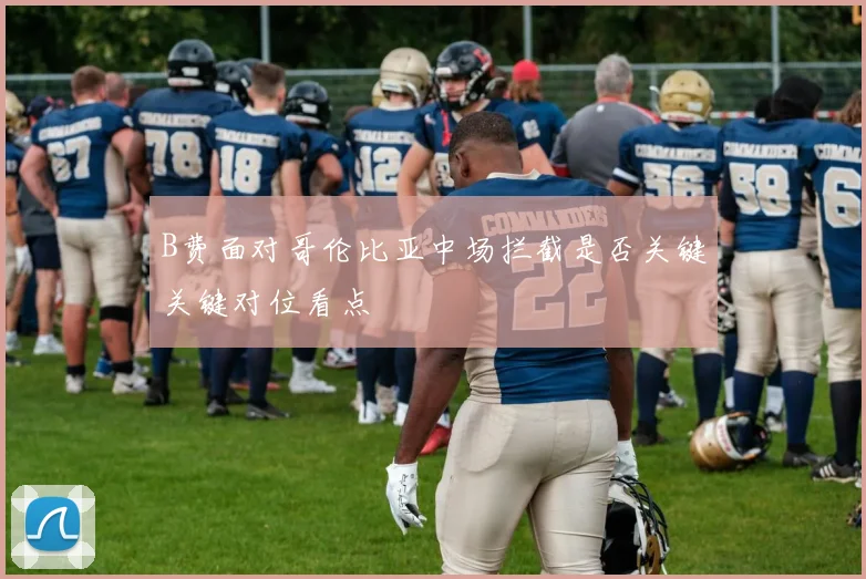 B费面对哥伦比亚中场拦截是否关键关键对位看点