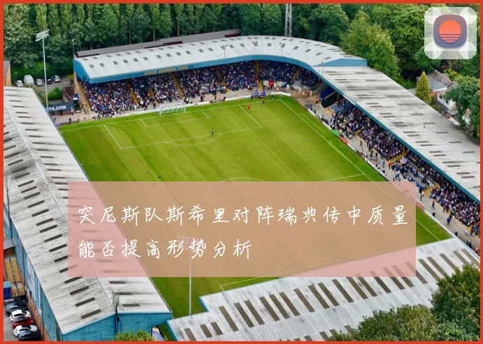 突尼斯队斯希里对阵瑞典传中质量能否提高形势分析