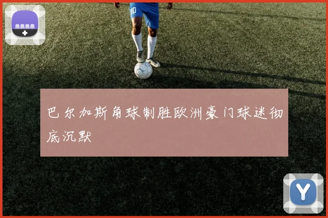 巴尔加斯角球制胜欧洲豪门球迷彻底沉默