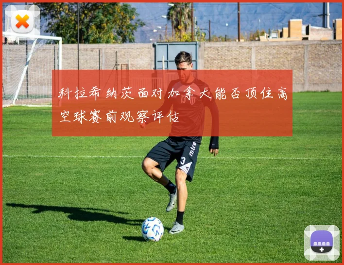 科拉希纳茨面对加拿大能否顶住高空球赛前观察评估