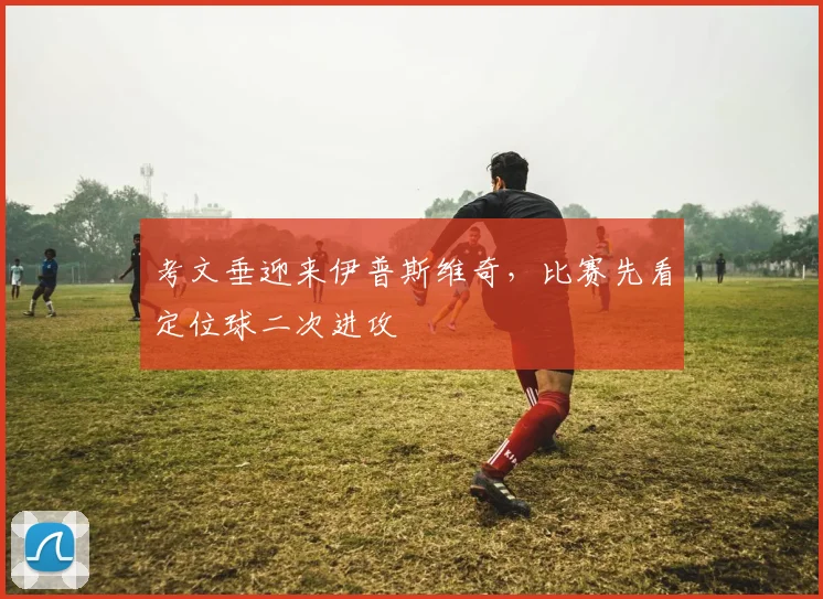考文垂迎来伊普斯维奇,比赛先看定位球二次进攻