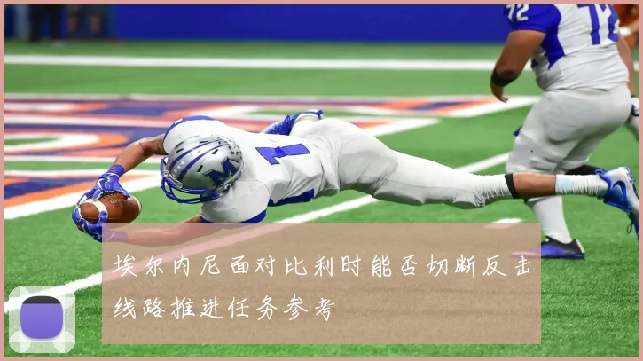 埃尔内尼面对比利时能否切断反击线路推进任务参考