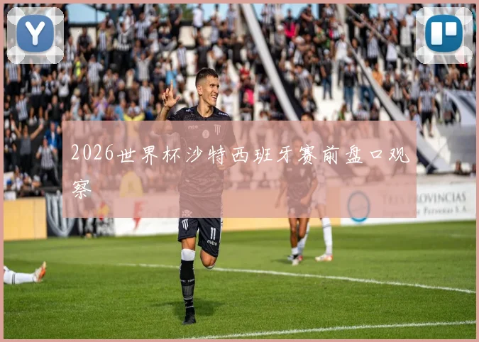 2026世界杯沙特西班牙赛前盘口观察