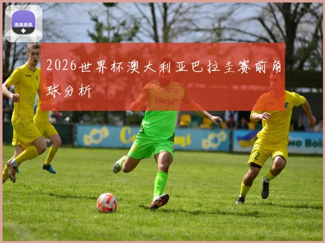 2026世界杯澳大利亚巴拉圭赛前角球分析