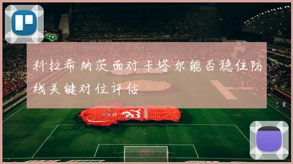 科拉希纳茨面对卡塔尔能否稳住防线关键对位评估