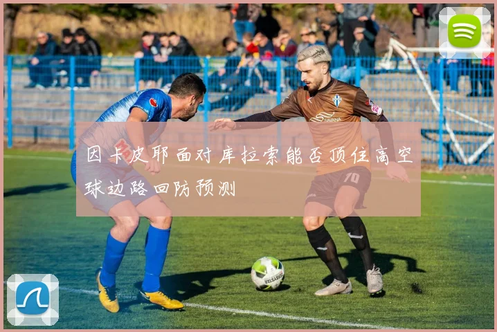 因卡皮耶面对库拉索能否顶住高空球边路回防预测