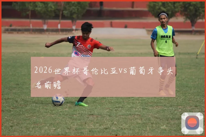2026世界杯哥伦比亚vs葡萄牙争头名前瞻