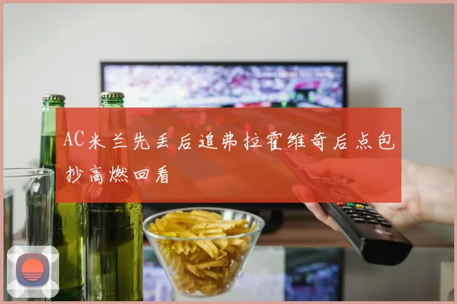 AC米兰先丢后追弗拉霍维奇后点包抄高燃回看