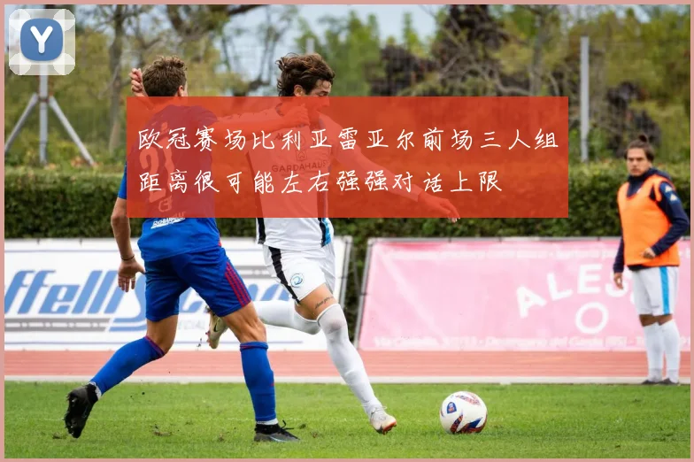 欧冠赛场比利亚雷亚尔前场三人组距离很可能左右强强对话上限