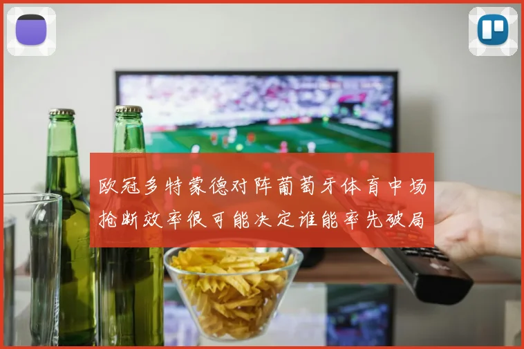 欧冠多特蒙德对阵葡萄牙体育中场抢断效率很可能决定谁能率先破局