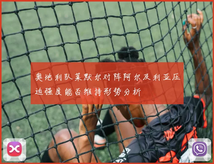 奥地利队莱默尔对阵阿尔及利亚压迫强度能否维持形势分析