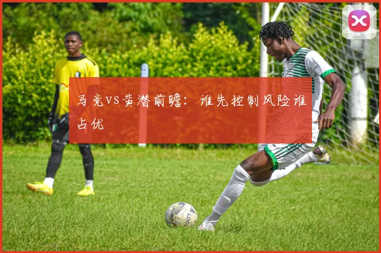 马竞vs黄潜前瞻：谁先控制风险谁占优