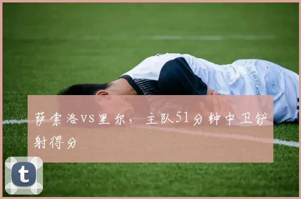 萨索洛vs里尔,主队51分钟中卫铲射得分