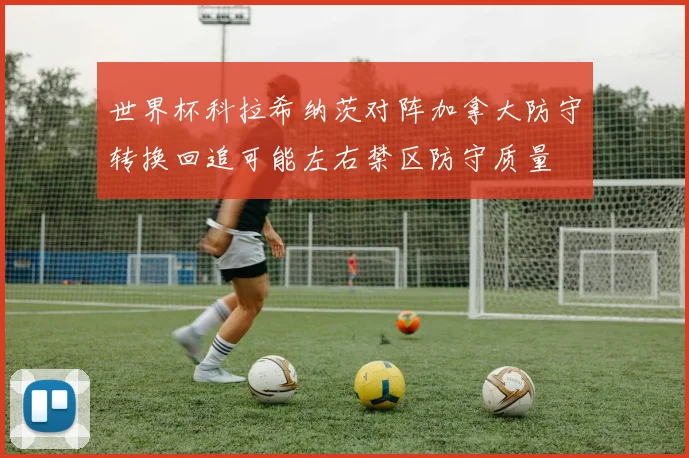 世界杯科拉希纳茨对阵加拿大防守转换回追可能左右禁区防守质量