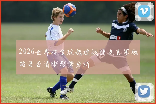 2026世界杯金玟哉迎战捷克直塞线路是否清晰形势分析