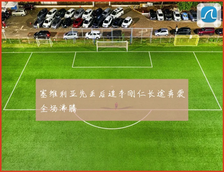 塞维利亚先丢后追李刚仁长途奔袭全场沸腾