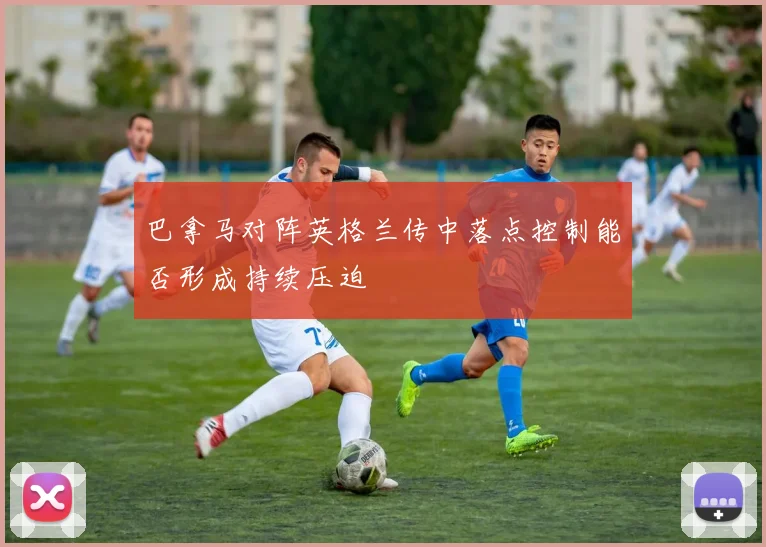 巴拿马对阵英格兰传中落点控制能否形成持续压迫