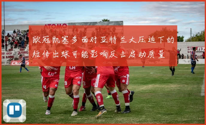 欧冠凯塞多面对亚特兰大压迫下的短传出球可能影响反击启动质量