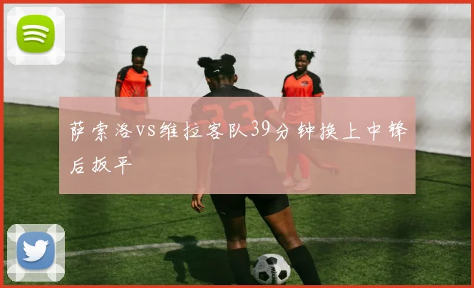 萨索洛vs维拉客队39分钟换上中锋后扳平