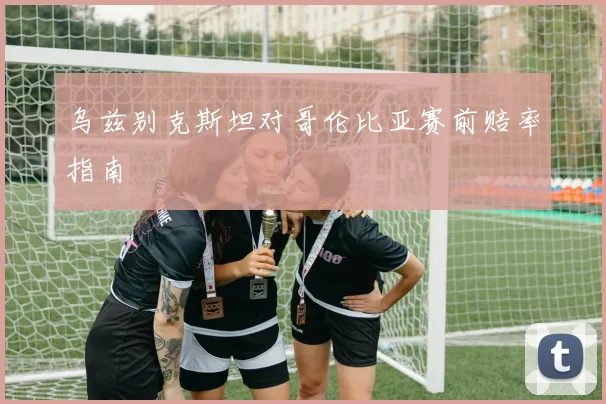 乌兹别克斯坦对哥伦比亚赛前赔率指南