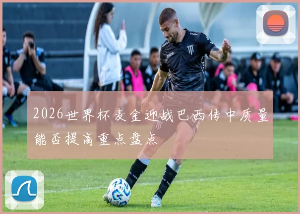 2026世界杯麦金迎战巴西传中质量能否提高重点盘点
