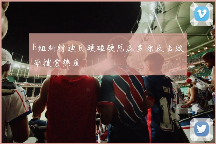 E组科特迪瓦硬碰硬厄瓜多尔反击效率搜索热度