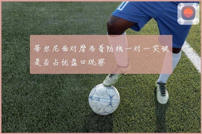 蒂尔尼面对摩洛哥防线一对一突破是否占优盘口观察