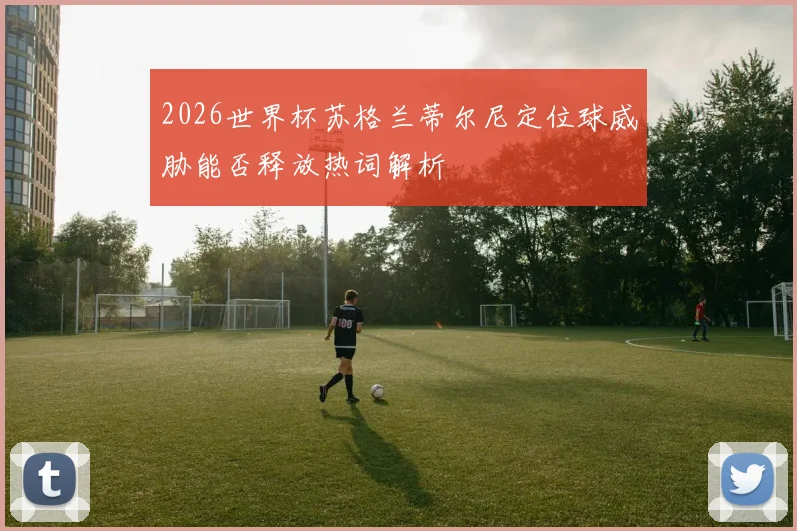 2026世界杯苏格兰蒂尔尼定位球威胁能否释放热词解析