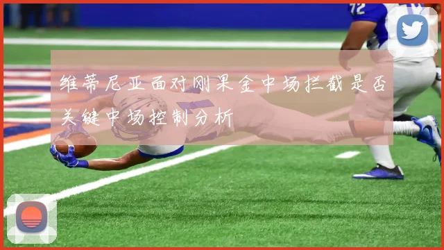 维蒂尼亚面对刚果金中场拦截是否关键中场控制分析