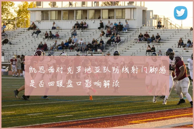 凯恩面对克罗地亚队防线射门脚感是否回暖盘口影响解读