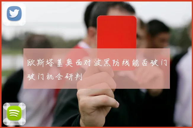 欧斯塔基奥面对波黑防线能否破门破门机会研判