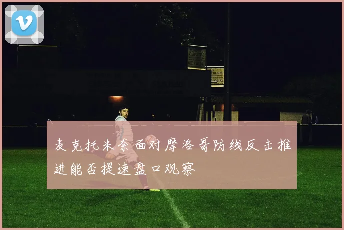 麦克托米奈面对摩洛哥防线反击推进能否提速盘口观察