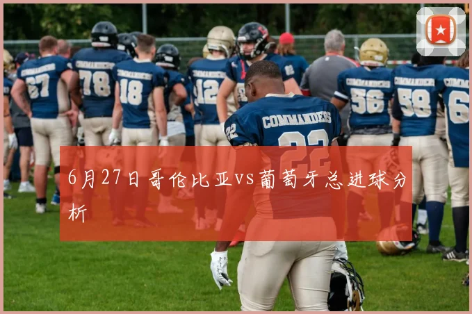 6月27日哥伦比亚vs葡萄牙总进球分析