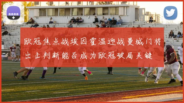 欧冠焦点战埃因霍温迎战曼城门将出击判断能否成为欧冠破局关键