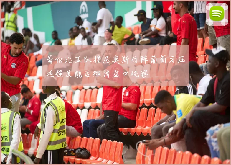 哥伦比亚队穆尼奥斯对阵葡萄牙压迫强度能否维持盘口观察