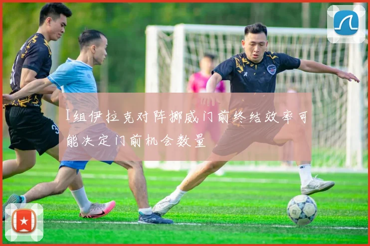 I组伊拉克对阵挪威门前终结效率可能决定门前机会数量