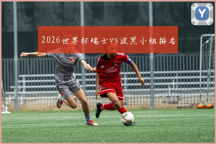 2026世界杯瑞士vs波黑小组排名
