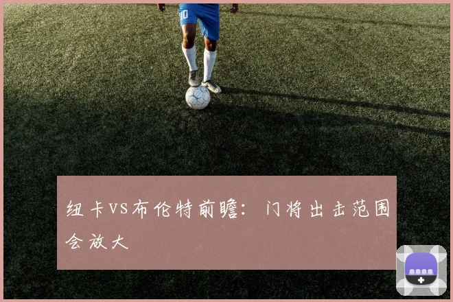 纽卡vs布伦特前瞻：门将出击范围会放大