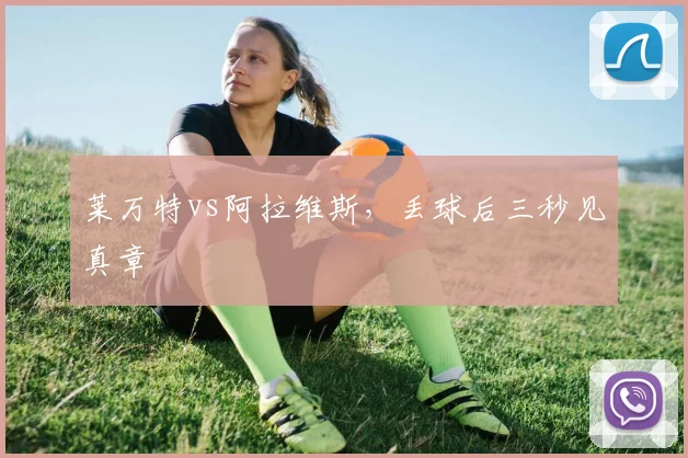 莱万特vs阿拉维斯，丢球后三秒见真章