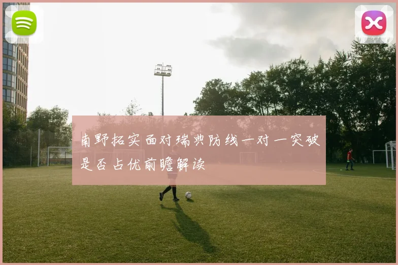 南野拓实面对瑞典防线一对一突破是否占优前瞻解读