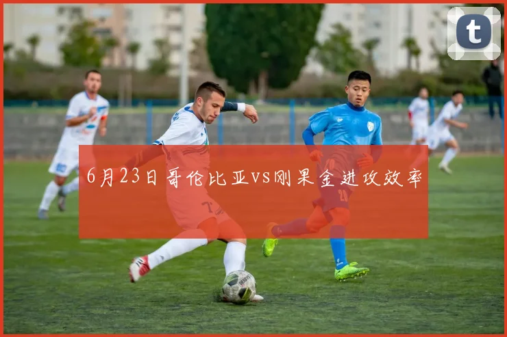6月23日哥伦比亚vs刚果金进攻效率