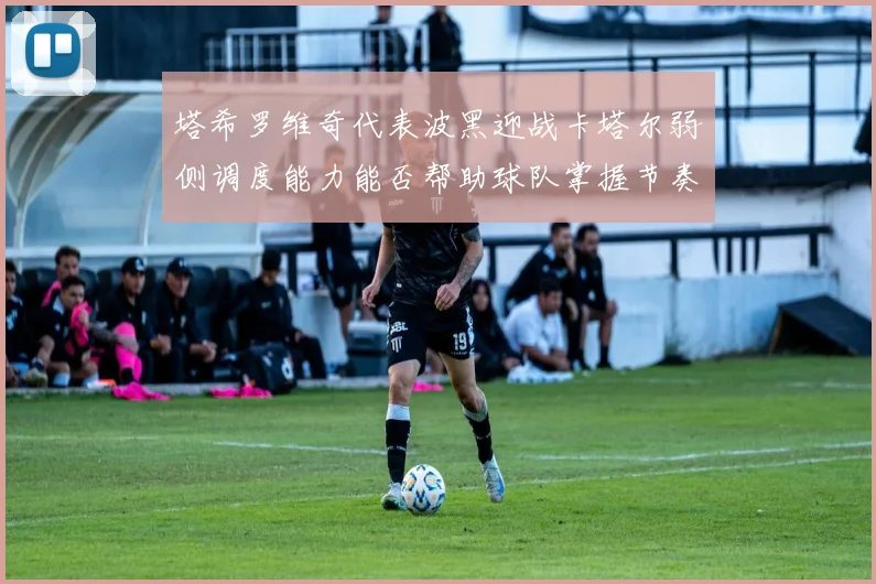 塔希罗维奇代表波黑迎战卡塔尔弱侧调度能力能否帮助球队掌握节奏